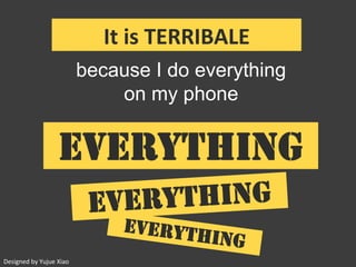 It	is	TERRIBALE
because I do everything
on my phone
EVERYTHING
EVERYTHING
EVERYTHING
Designed	by	Yujue	Xiao
 