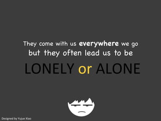 LONELY	or	ALONE	(12)	
They come with us everywhere we go
but they often lead us to be
Designed	by	Yujue	Xiao
 