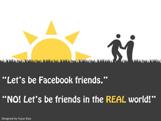 “Let’s be Facebook friends.”
“NO! Let’s be friends in the REAL world!”
Designed	by	Yujue	Xiao
 