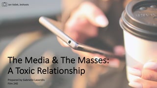 The	
  Media	
  &	
  The	
  Masses:
A	
  Toxic	
  Relationship
Prepared	
  by	
  Gabrielle	
  Lazaridis
Film	
  240
Jan	
  Vašek,	
  Jeshoots
 