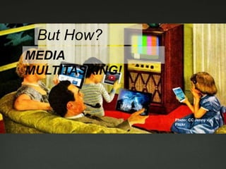 But How?
MEDIA
MULTITASKING!
Photo: CC Jenny via
Flickr
 
