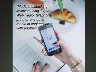 “Media multitasking
involves using TV, the
Web, radio, telephone,
print, or any other
media in conjunction
with another”.
7
Photo CC: Pablo
 