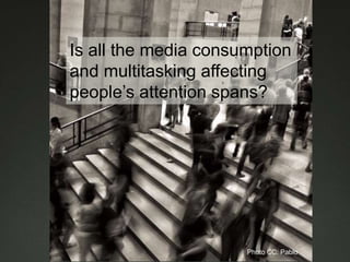 Is all the media consumption
and multitasking affecting
people’s attention spans?
Photo CC: Pablo
 