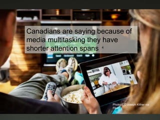 Canadians are saying because of
media multitasking they have
shorter attention spans 4
Photo: CC Joseph Kither via
Flickr
 