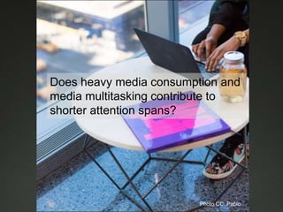 Does heavy media consumption and
media multitasking contribute to
shorter attention spans?
Photo CC: Pablo
 