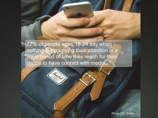 77% of people ages 18-24 say when
nothing is occupying their attention in a
short period of time they reach for their
phone to have contact with media. 4
Photo CC: Pablo
 