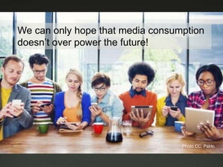 We can only hope that media consumption
doesn’t over power the future!
Photo CC: Pablo
 