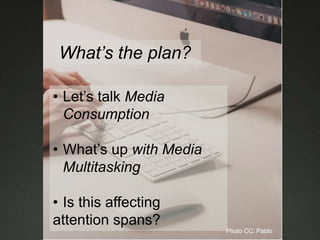 What’s the plan?
• Let’s talk Media
Consumption
• What’s up with Media
Multitasking
• Is this affecting
attention spans?
Photo CC: Pablo
 