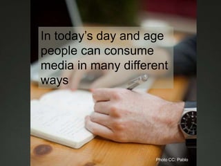 In today’s day and age
people can consume
media in many different
ways
Photo CC: Pablo
 