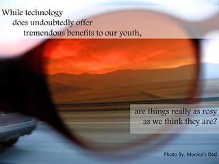 Photo	
  By:	
  Monica’s	
  Dad	
  
While technology
does undoubtedly offer
tremendous benefits to our youth, 	
  
are things really as rosy
as we think they are?
	
  
 