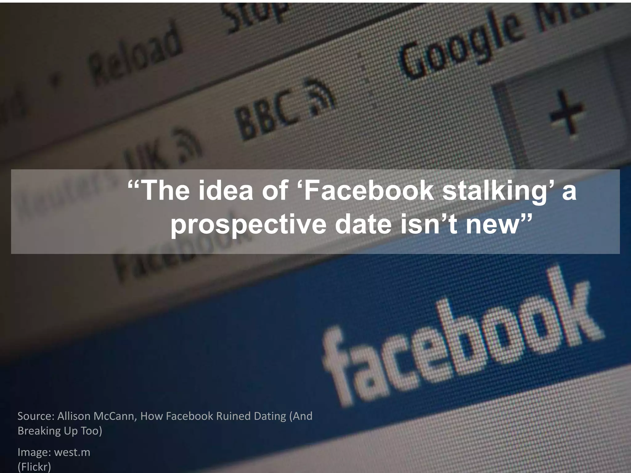 “The idea of „Facebook stalking‟ a
prospective date isn‟t new”
Source: Allison McCann, How Facebook Ruined Dating (And
Breaking Up Too)
Image: west.m
(Flickr)
 