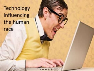 Technology
influencing
the human
race
 