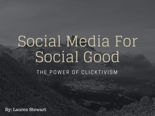 Social Media For
Social Good
THE POWER OF CLICKTIVISM
By: Lauren Stewart
 