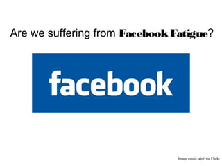 Are we suffering from FacebookFatigue?
Image credit: ajc1 via Flickr
 