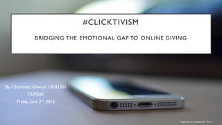 #CLICKTIVISM
BRIDGING THE EMOTIONAL GAP TO ONLINE GIVING
By: Charlotte Schwass 10181301
FILM260
Friday, June 3rd, 2016
Image Source: Unsplash By: Thom
 