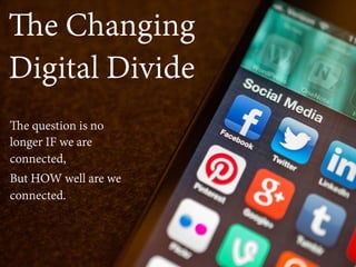The question is no
longer IF we are
connected,
But HOW well are we
connected.
The Changing
Digital Divide
 
