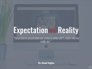 Expectation vs Reality
“The problems posedwhen our virtual profiles don’t match who we
really are.”
By: Daniel Hughes
[1]
 