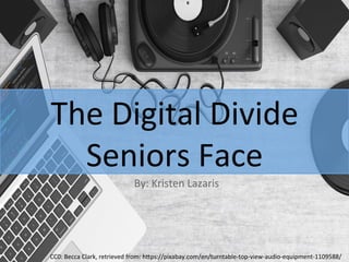 The	
  Digital	
  Divide	
  
Seniors	
  Face	
  
By:	
  Kristen	
  Lazaris	
  
CC0:	
  Becca	
  Clark,	
  retrieved	
  from:	
  h@ps://pixabay.com/en/turntable-­‐top-­‐view-­‐audio-­‐equipment-­‐1109588/	
  
 