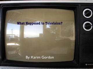 What Happened to
Television?
What Happened to Television?
By: Karim Gordon
Image by: Kevin Simpson. Retrived at:https://www.ﬂickr.com/photos/videocrab/116136642/in/photolist-fC7fuy-dcmYQQ-8QjVp-23vvEm-cfS6K-m6JDv-bgenU-6cwC2P-8e5jd-t1pU6-5Umr5U-6evBBD-aGqUC-5WN2yz-nUaS-3eqkG3-7uU8wh-4YrQBr-5oGzHt-7ubEuP (ﬂickr)
 