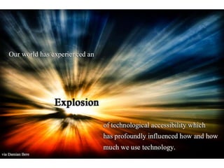 • Our world has experienced an explosion of
technological accessibility. This has profoundly
influenced how and how much we use
technology
 