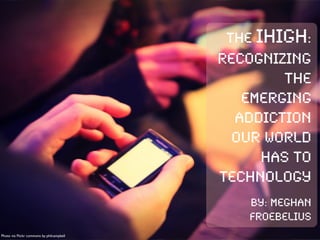 Photo via Flickr commons by philcampbell
The iHIgh:
Recognizing
the
emerging
addiction
our world
has to
technology
By: Meghan
Froebelius
 