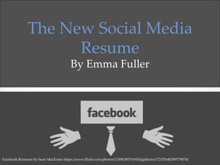 The  New  Social  Media  
Resume	
By  Emma  Fuller	
Facebook  Business  by  Sean  MacEntee  h=ps://www.ﬂickr.com/photos/115903857@N03/galleries/72157640309779074/	
 