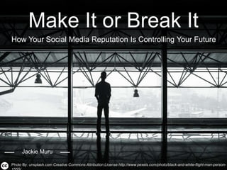 Make It or Break It
How Your Social Media Reputation Is Controlling Your Future
Photo By: unsplash.com Creative Commons Attribution License http://www.pexels.com/photo/black-and-white-flight-man-person-
Jackie Muru
 