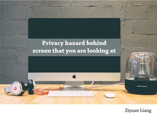 Privacy hazard behind
screen that you are looking at
Ziyuan Liang
 