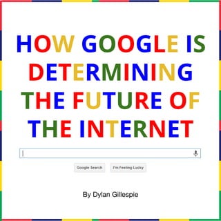 HOW GOOGLE IS
DETERMINING
THE FUTURE OF
THE INTERNET
By Dylan Gillespie
 