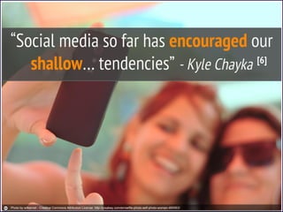 “Social media so far has encouraged our
shallow… tendencies” - Kyle Chayka [6]
Photo by wilkernet - Creative Commons Attribution License http://pixabay.com/en/selfie-photo-self-photo-woman-465563/
 