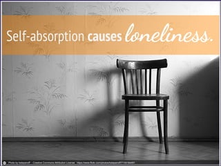 Self-absorption causes loneliness.
Photo by kstepanoff - Creative Commons Attribution License https://www.flickr.com/photos/kstepanoff/7159184491
 