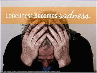 Loneliness becomes sadness.
Photo by geralt* - Creative Commons Attribution License http://pixabay.com/en/alone-being-alone-archetype-513525/
 