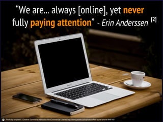 “We are... always [online], yet never
fully paying attention” - Erin Anderssen
[2]
Photo by unsplash - Creative Commons Attribution-NonCommercial License http://www.pexels.com/photo/coffee-apple-iphone-desk-45/
 