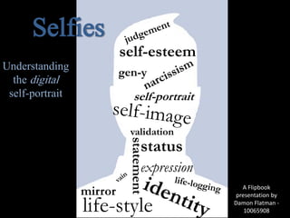 A Flipbook
presentation by
Damon Flatman -
10065908
mirror
expression
validation
self-portrait
self-esteem
status
statement
gen-y
life-style
Understanding
the digital
self-portrait
Selfies
 