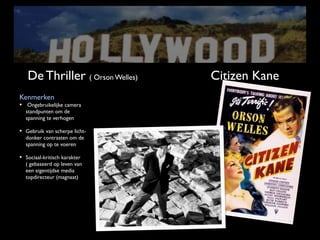 De Thriller ( Orson Welles)   Citizen Kane
Kenmerken
• Ongebruikelijke camera
  standpunten om de
  spanning te verhogen

• Gebruik van scherpe licht-
  donker contrasten om de
  spanning op te voeren

• Sociaal-kritisch karakter
  ( gebaseerd op leven van
  een eigentijdse media
  topdirecteur (magnaat)
 