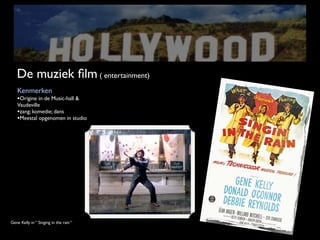 De muziek ﬁlm ( entertainment)
   Kenmerken
   •Origine in de Music-hall &
   Vaudeville
   •zang; komedie; dans
   •Meestal opgenomen in studio




Gene Kelly in “ Singing in the rain “
 