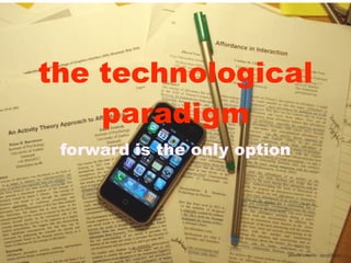 the technological
    paradigm
 forward is the only option




                          photo credit: larskflem
 