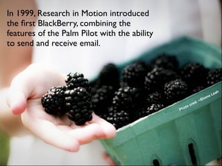 In 1999, Research in Motion introduced
the ﬁrst BlackBerry, combining the
features of the Palm Pilot with the ability
to send and receive email.




                                                                        eah
                                                                      aL
                                                                 h on
                                                             S
                                                          d:~
                                                      cre
                                                oto
                                              Ph
 