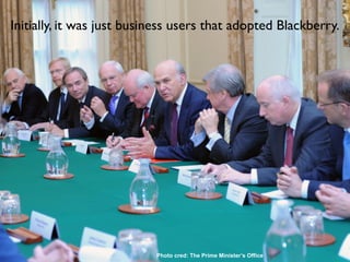 Initially, it was just business users that adopted Blackberry.




                           Photo cred: The Prime Minister’s Office
 
