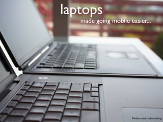 laptops
   made going mobile easier...




                      Photo cred: reticulating
 