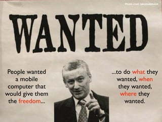 Photo cred: takomabibelot




 People wanted    ...to do what they
    a mobile         wanted, when
 computer that        they wanted,
would give them        where they
 the freedom...         wanted.
 