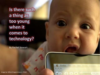 Is there such a thing as too young when it comes to technology? By Rachel Stewart Image by: Mihai Dragomirescu – Flickr  