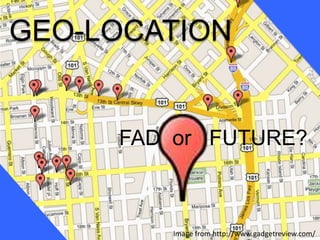 GEO-LOCATION FAD  or   FUTURE? Image from http://www.gadgetreview.com/ 