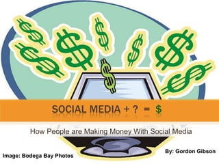 		  Social Media + ? =  $ 	   How People are Making Money With Social Media By: Gordon Gibson Image: Bodega Bay Photos 