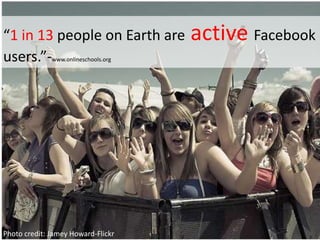 “1 in 13 people on Earth are active Facebook users.”-www.onlineschools.orgPhoto credit: Jamey Howard-Flickr