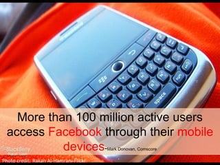 More than 100 million active users access Facebook through their mobile devices-Mark Donovan, ComscorePhoto credit:Rakan Al-Hamrani-Flickr