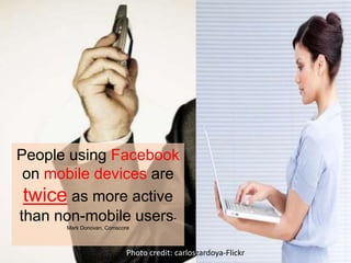 People using Facebook on mobile devices are twice as more active than non-mobile users-Mark Donovan, ComscorePhoto credit: carloszardoya-Flickr