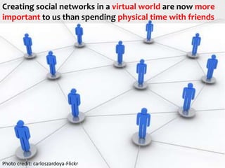 Creating social networks in a virtual world are now more important to us than spending physical time with friendsPhoto credit: carloszardoya-Flickr
