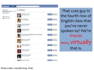 That cute guy in the fourth row of English class that you’ve never spoken to? We’re friends now, virtually that is. Photo credit: macallee.king- Flickr