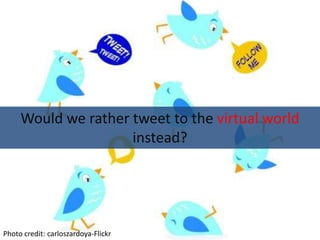 Would we rather tweet to the virtual world instead? Photo credit: carloszardoya-Flickr